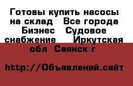 Готовы купить насосы на склад - Все города Бизнес » Судовое снабжение   . Иркутская обл.,Саянск г.